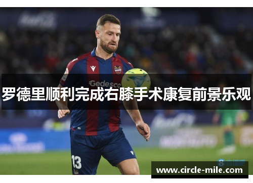 罗德里顺利完成右膝手术康复前景乐观