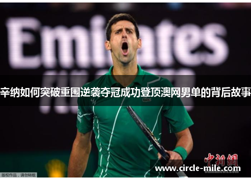 辛纳如何突破重围逆袭夺冠成功登顶澳网男单的背后故事