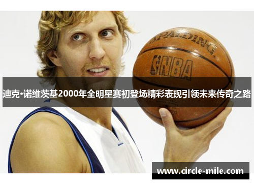 迪克·诺维茨基2000年全明星赛初登场精彩表现引领未来传奇之路