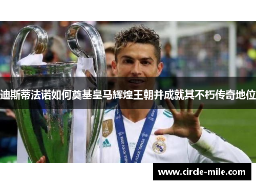 迪斯蒂法诺如何奠基皇马辉煌王朝并成就其不朽传奇地位