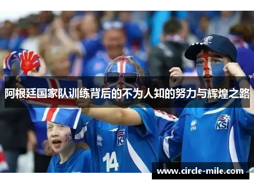 阿根廷国家队训练背后的不为人知的努力与辉煌之路