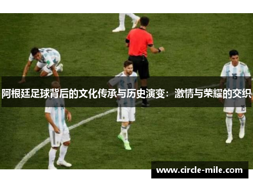 阿根廷足球背后的文化传承与历史演变：激情与荣耀的交织