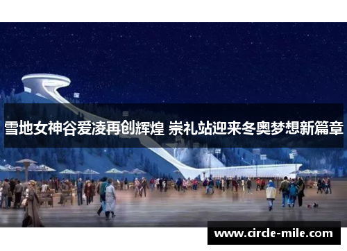 雪地女神谷爱凌再创辉煌 崇礼站迎来冬奥梦想新篇章