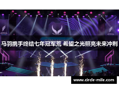 马羽携手终结七年冠军荒 希望之光照亮未来冲刺