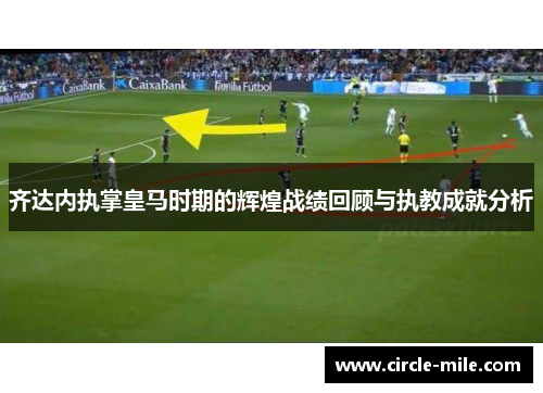 齐达内执掌皇马时期的辉煌战绩回顾与执教成就分析