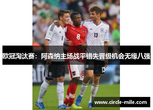 欧冠淘汰赛：阿森纳主场战平错失晋级机会无缘八强