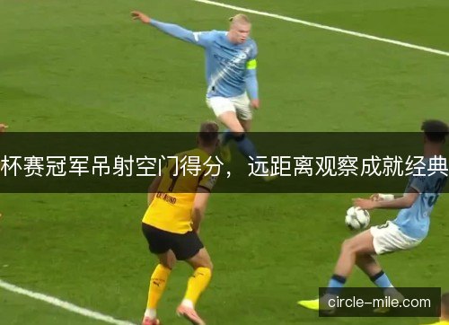 杯赛冠军吊射空门得分,远距离观察成就经典 杯赛冠军吊射空门得分,远距离观察成就经典