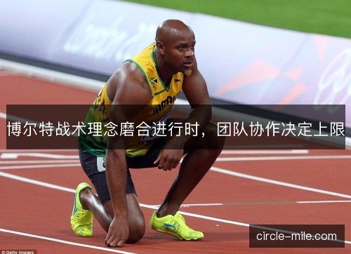 博尔特战术理念磨合进行时,团队协作决定上限 博尔特战术理念磨合进行时,团队协作决定上限